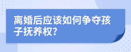 离婚后应该如何争夺孩子抚养权？