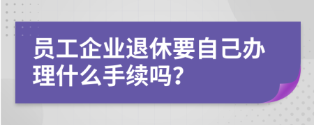 员工企业退休要自己办理什么手续吗？