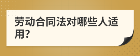 劳动合同法对哪些人适用？