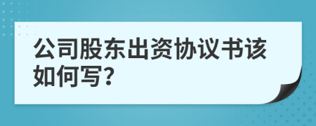 公司股东出资协议书该如何写？