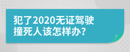 犯了2020无证驾驶撞死人该怎样办？