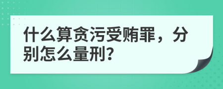 什么算贪污受贿罪，分别怎么量刑？