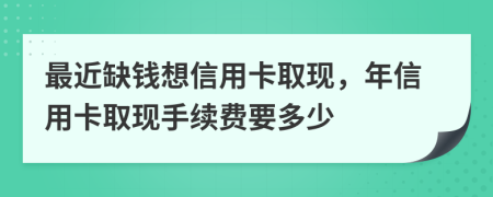 最近缺钱想信用卡取现，年信用卡取现手续费要多少