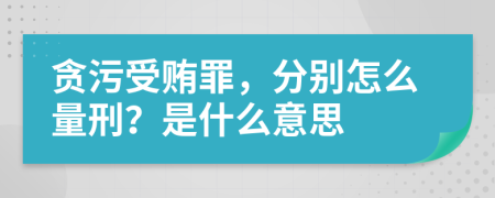 贪污受贿罪，分别怎么量刑？是什么意思