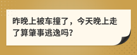 昨晚上被车撞了，今天晚上走了算肇事逃逸吗？