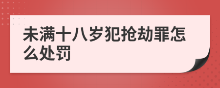 未满十八岁犯抢劫罪怎么处罚