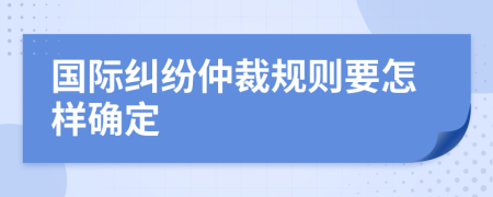 国际纠纷仲裁规则要怎样确定