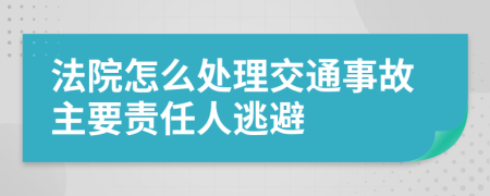 法院怎么处理交通事故主要责任人逃避