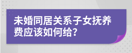 未婚同居关系子女抚养费应该如何给？