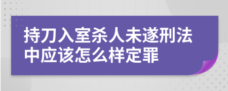 持刀入室杀人未遂刑法中应该怎么样定罪