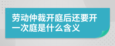 劳动仲裁开庭后还要开一次庭是什么含义