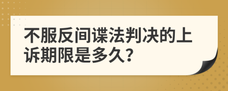 不服反间谍法判决的上诉期限是多久？