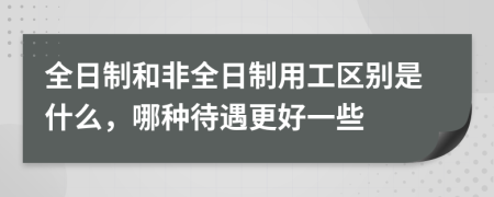 全日制和非全日制用工区别是什么，哪种待遇更好一些