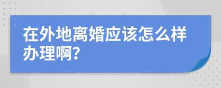 在外地离婚应该怎么样办理啊？