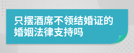 只摆酒席不领结婚证的婚姻法律支持吗