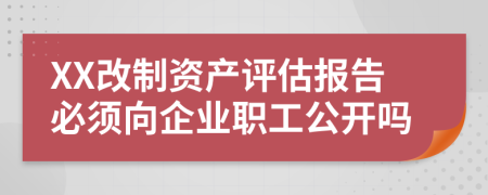 XX改制资产评估报告必须向企业职工公开吗