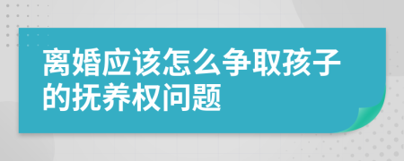 离婚应该怎么争取孩子的抚养权问题