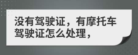 没有驾驶证，有摩托车驾驶证怎么处理，