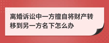 离婚诉讼中一方擅自将财产转移到另一方名下怎么办