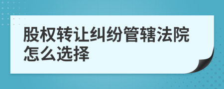 股权转让纠纷管辖法院怎么选择