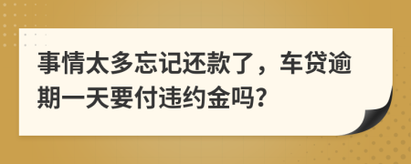 事情太多忘记还款了，车贷逾期一天要付违约金吗？