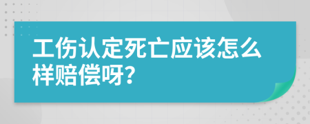 工伤认定死亡应该怎么样赔偿呀？