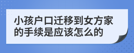 小孩户口迁移到女方家的手续是应该怎么的