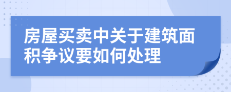 房屋买卖中关于建筑面积争议要如何处理