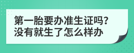 第一胎要办准生证吗？没有就生了怎么样办