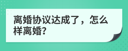 离婚协议达成了，怎么样离婚？