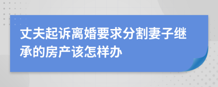 丈夫起诉离婚要求分割妻子继承的房产该怎样办