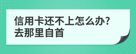 信用卡还不上怎么办?去那里自首