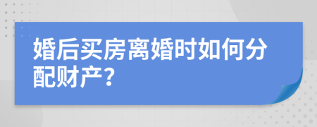 婚后买房离婚时如何分配财产？