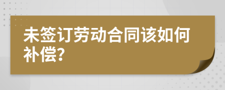 未签订劳动合同该如何补偿？