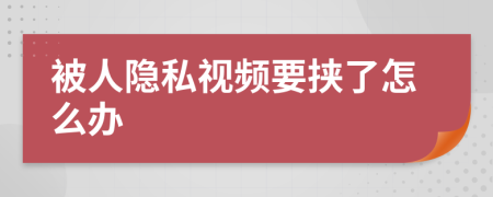 被人隐私视频要挟了怎么办