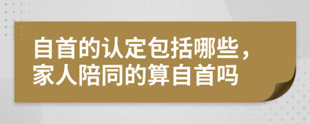 自首的认定包括哪些，家人陪同的算自首吗