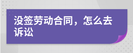没签劳动合同，怎么去诉讼