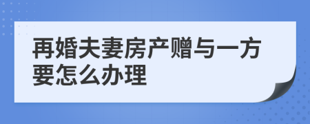 再婚夫妻房产赠与一方要怎么办理