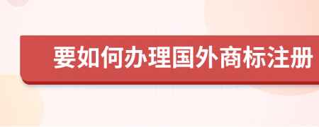 要如何办理国外商标注册