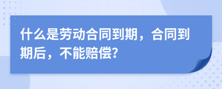 什么是劳动合同到期，合同到期后，不能赔偿？