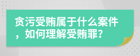 贪污受贿属于什么案件，如何理解受贿罪？