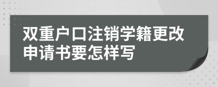 双重户口注销学籍更改申请书要怎样写