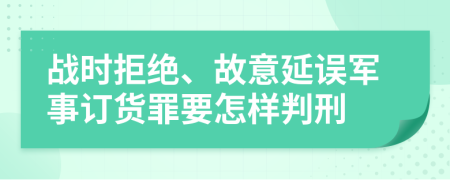 战时拒绝、故意延误军事订货罪要怎样判刑