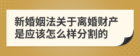 新婚姻法关于离婚财产是应该怎么样分割的