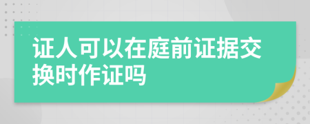 证人可以在庭前证据交换时作证吗