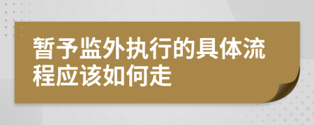 暂予监外执行的具体流程应该如何走