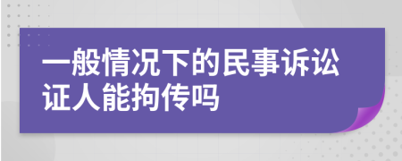 一般情况下的民事诉讼证人能拘传吗