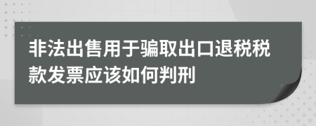 非法出售用于骗取出口退税税款发票应该如何判刑