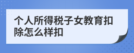 个人所得税子女教育扣除怎么样扣