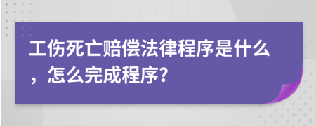 工伤死亡赔偿法律程序是什么，怎么完成程序？